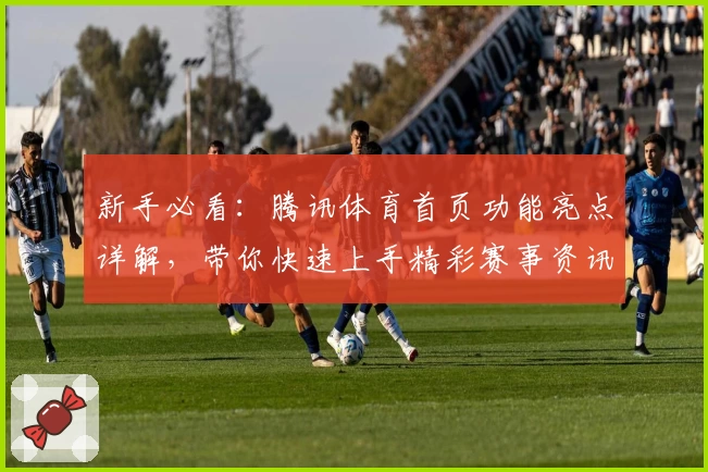 新手必看：腾讯体育首页功能亮点详解，带你快速上手精彩赛事资讯