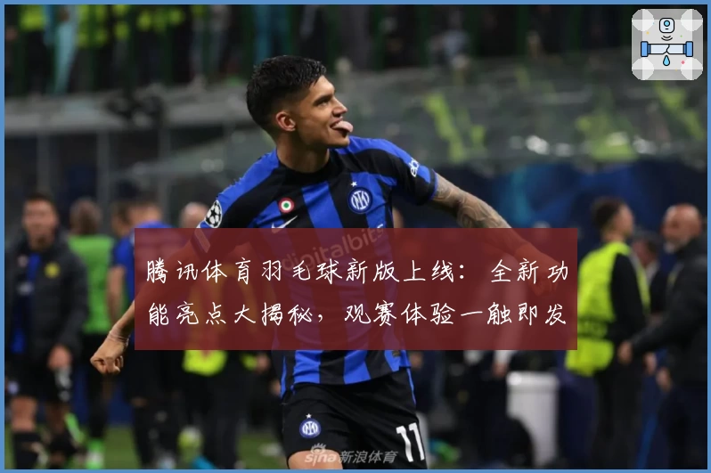 腾讯体育羽毛球新版上线：全新功能亮点大揭秘，观赛体验一触即发