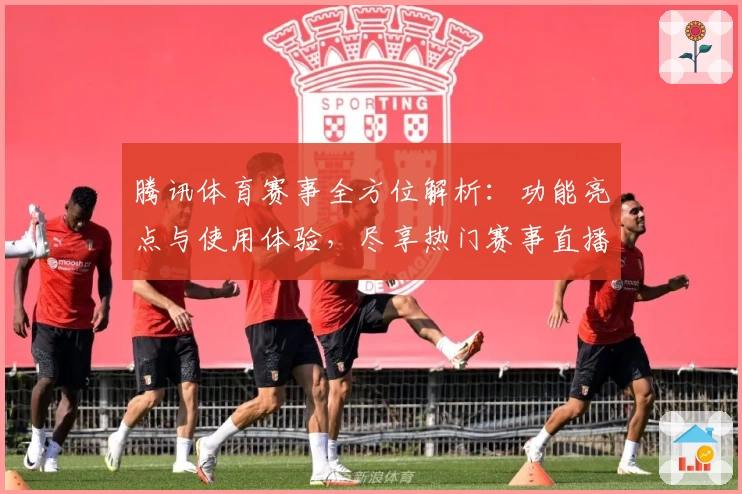 腾讯体育赛事全方位解析：功能亮点与使用体验，尽享热门赛事直播新选择