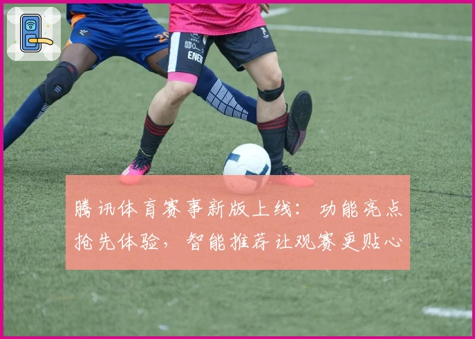腾讯体育赛事新版上线：功能亮点抢先体验，智能推荐让观赛更贴心