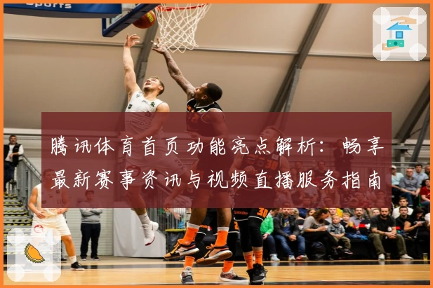 腾讯体育首页功能亮点解析：畅享最新赛事资讯与视频直播服务指南