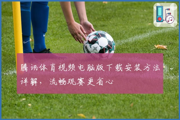 腾讯体育视频电脑版下载安装方法详解，流畅观赛更省心