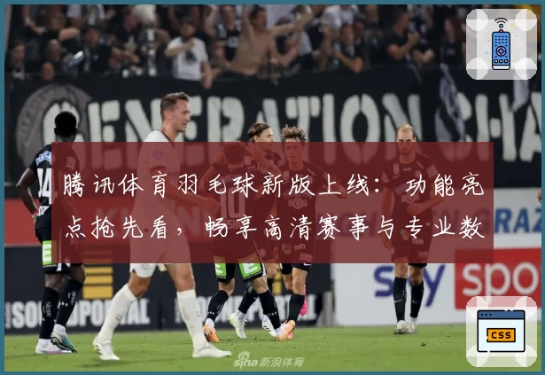 腾讯体育羽毛球新版上线：功能亮点抢先看，畅享高清赛事与专业数据分析
