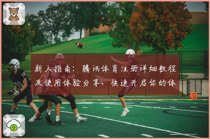 新人指南:腾讯体育注册详细教程及使用体验分享,快速开启你的体育赛事观赛之旅
