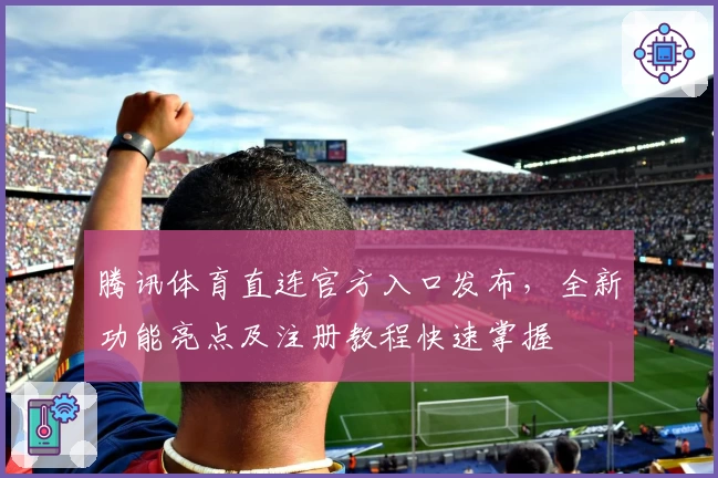 腾讯体育直连官方入口发布，全新功能亮点及注册教程快速掌握