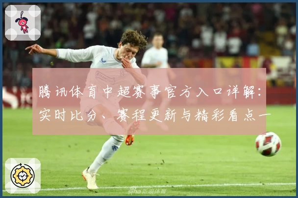 腾讯体育中超赛事官方入口详解：实时比分、赛程更新与精彩看点一网打尽