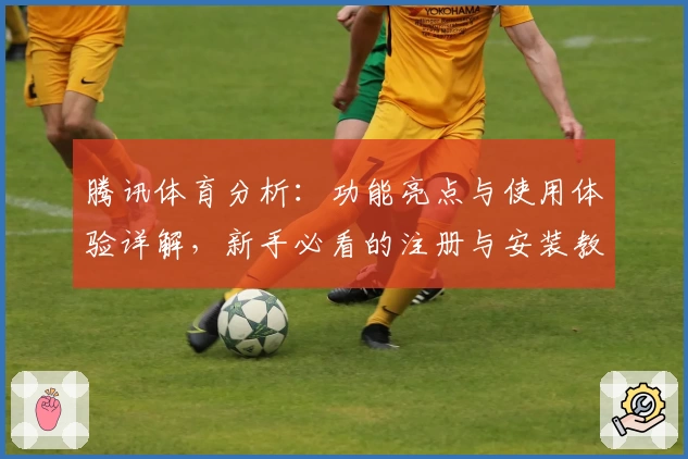 腾讯体育分析：功能亮点与使用体验详解，新手必看的注册与安装教程