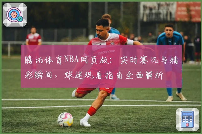 腾讯体育NBA网页版：实时赛况与精彩瞬间，球迷观看指南全面解析