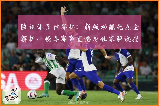 腾讯体育世界杯：新版功能亮点全解析，畅享赛事直播与独家解说指导