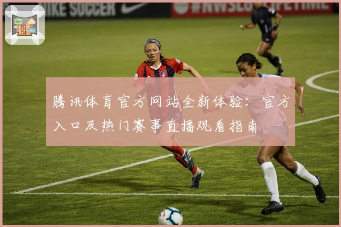 腾讯体育官方网站全新体验:官方入口及热门赛事直播观看指南