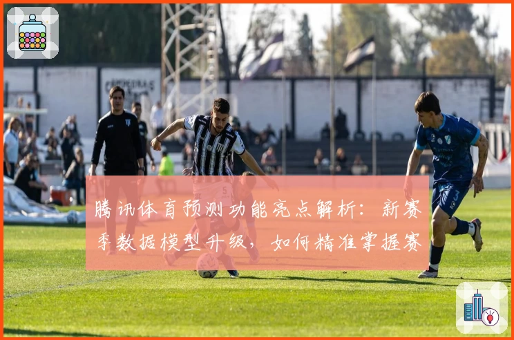 腾讯体育预测功能亮点解析：新赛季数据模型升级，如何精准掌握赛事动态