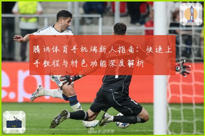 腾讯体育手机端新人指南：快速上手教程与特色功能深度解析