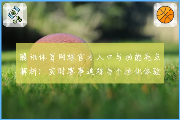 腾讯体育网球官方入口与功能亮点解析：实时赛事追踪与个性化体验全揭秘
