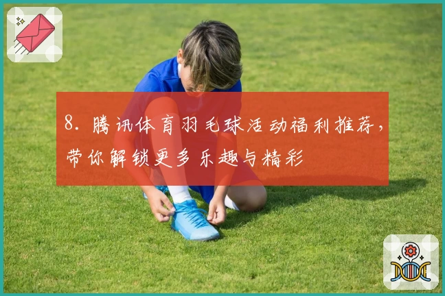 8. 腾讯体育羽毛球活动福利推荐，带你解锁更多乐趣与精彩