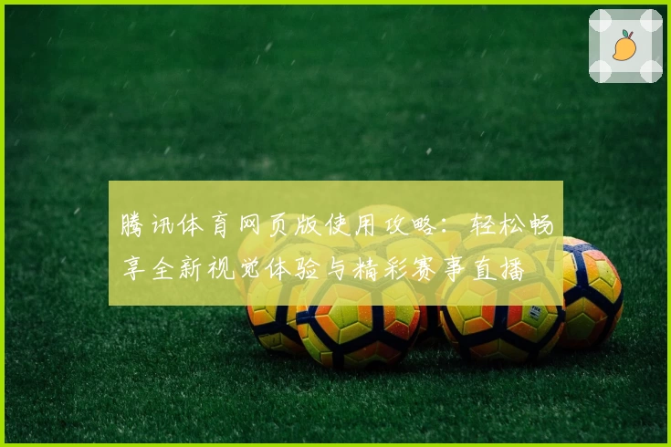 腾讯体育网页版使用攻略：轻松畅享全新视觉体验与精彩赛事直播