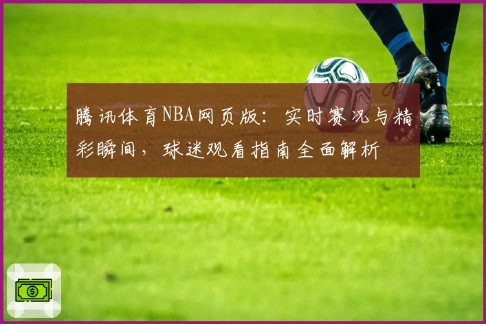 腾讯体育NBA网页版:实时赛况与精彩瞬间,球迷观看指南全面解析