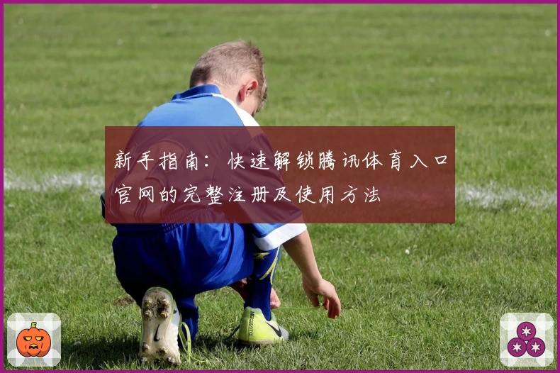 新手指南：快速解锁腾讯体育入口官网的完整注册及使用方法