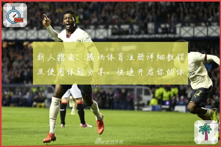 新人指南：腾讯体育注册详细教程及使用体验分享，快速开启你的体育赛事观赛之旅