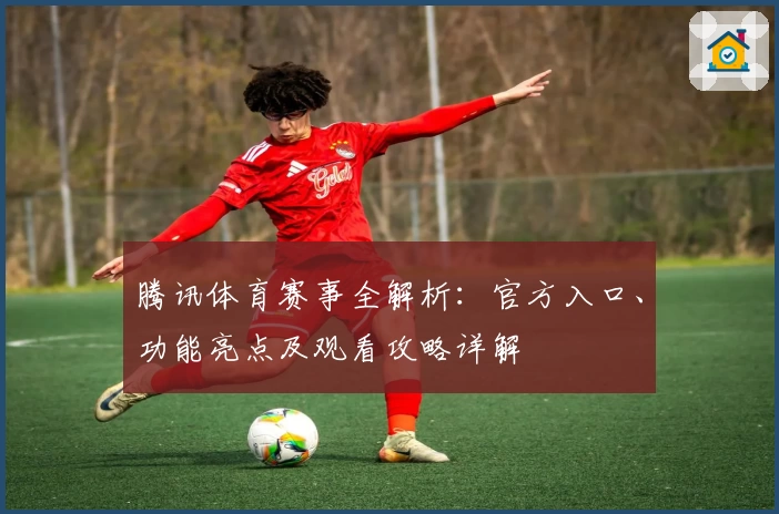腾讯体育赛事全解析：官方入口、功能亮点及观看攻略详解