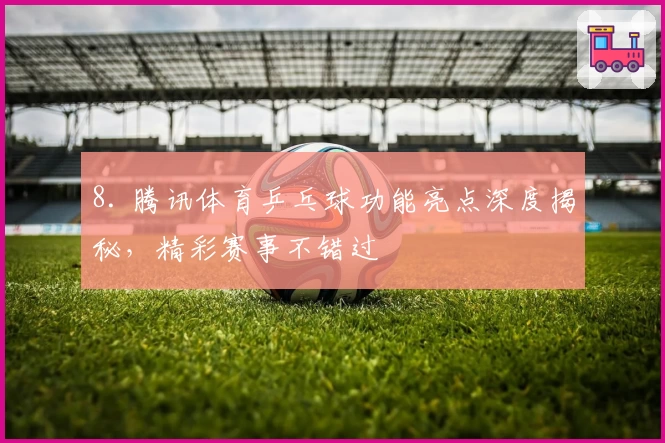 8. 腾讯体育乒乓球功能亮点深度揭秘，精彩赛事不错过