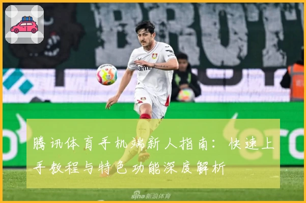 腾讯体育手机端新人指南：快速上手教程与特色功能深度解析