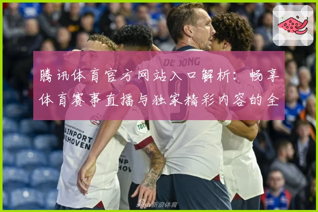 腾讯体育官方网站入口解析：畅享体育赛事直播与独家精彩内容的全新体验