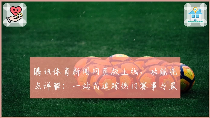 腾讯体育新闻网页版上线，功能亮点详解：一站式追踪热门赛事与最新动态
