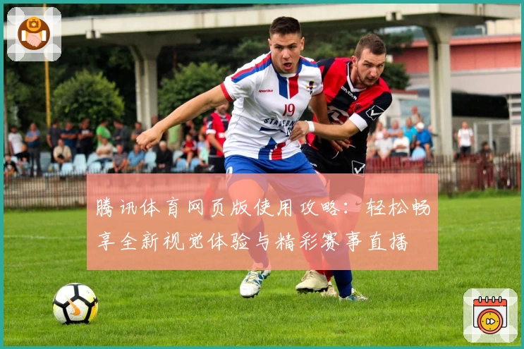 腾讯体育网页版使用攻略：轻松畅享全新视觉体验与精彩赛事直播