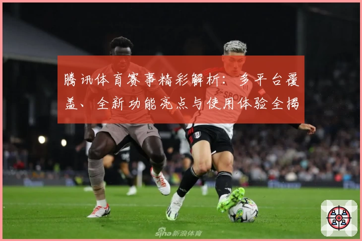 腾讯体育赛事精彩解析：多平台覆盖、全新功能亮点与使用体验全揭秘