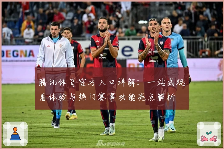 腾讯体育官方入口详解：一站式观看体验与热门赛事功能亮点解析