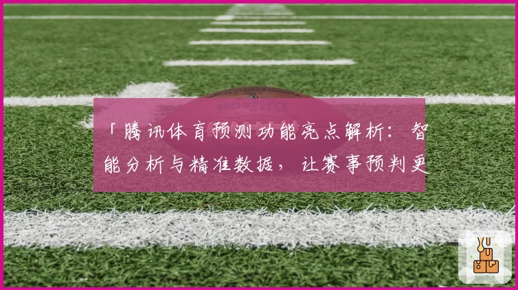 「腾讯体育预测功能亮点解析：智能分析与精准数据，让赛事预判更轻松」