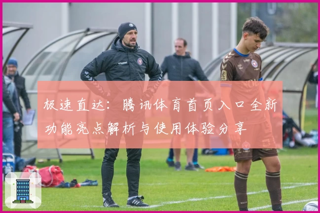 极速直达：腾讯体育首页入口全新功能亮点解析与使用体验分享