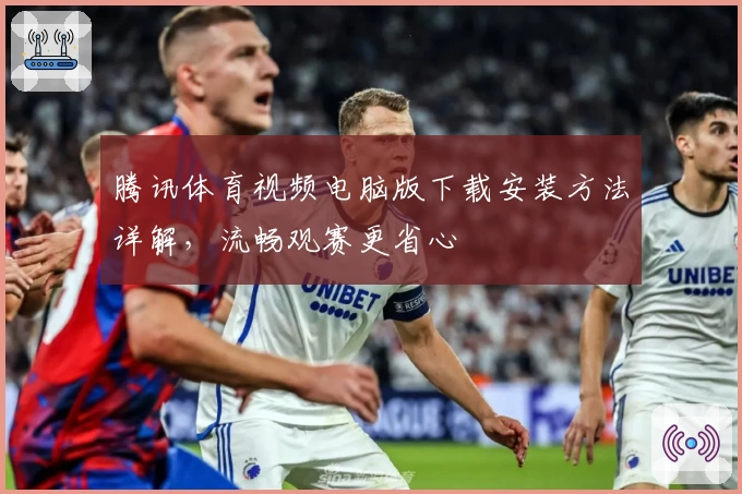 腾讯体育视频电脑版下载安装方法详解，流畅观赛更省心