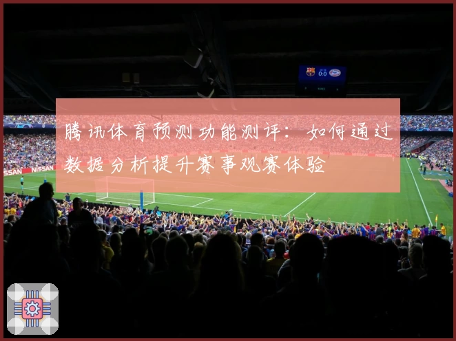 腾讯体育预测功能测评：如何通过数据分析提升赛事观赛体验