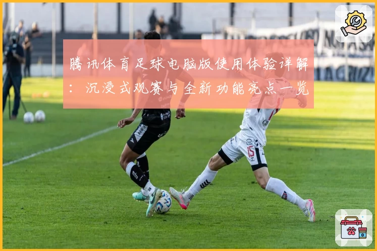 腾讯体育足球电脑版使用体验详解:沉浸式观赛与全新功能亮点一览