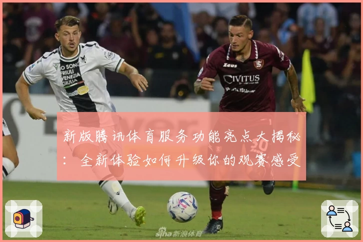 新版腾讯体育服务功能亮点大揭秘：全新体验如何升级你的观赛感受