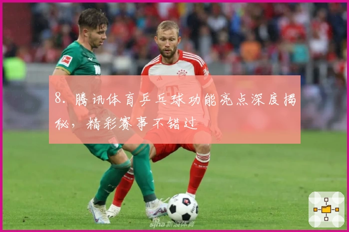 8. 腾讯体育乒乓球功能亮点深度揭秘，精彩赛事不错过