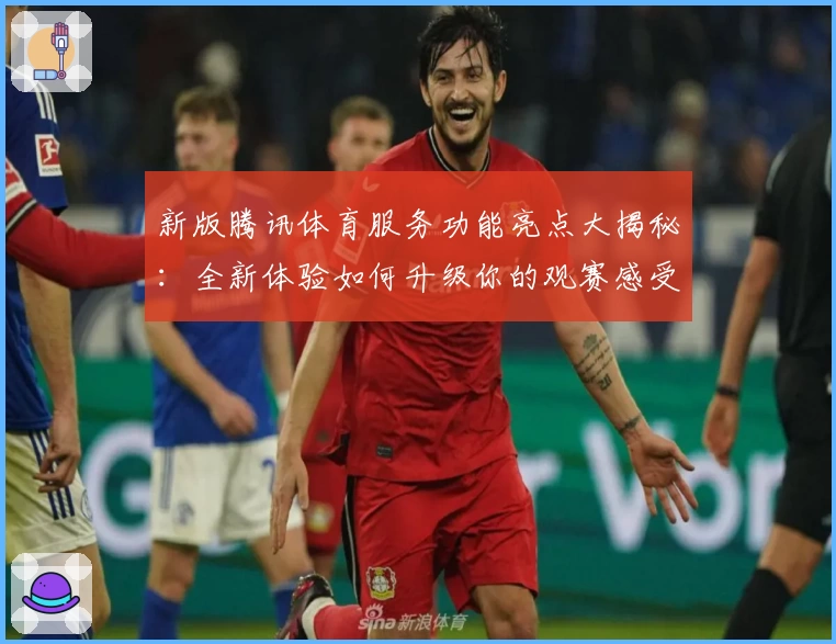 新版腾讯体育服务功能亮点大揭秘：全新体验如何升级你的观赛感受