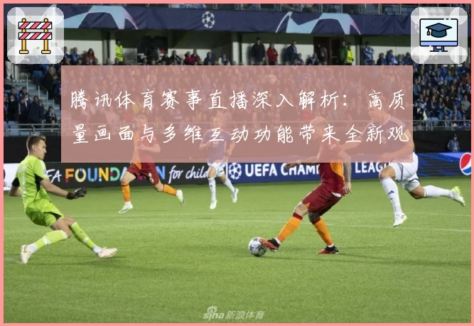 腾讯体育赛事直播深入解析：高质量画面与多维互动功能带来全新观赛体验