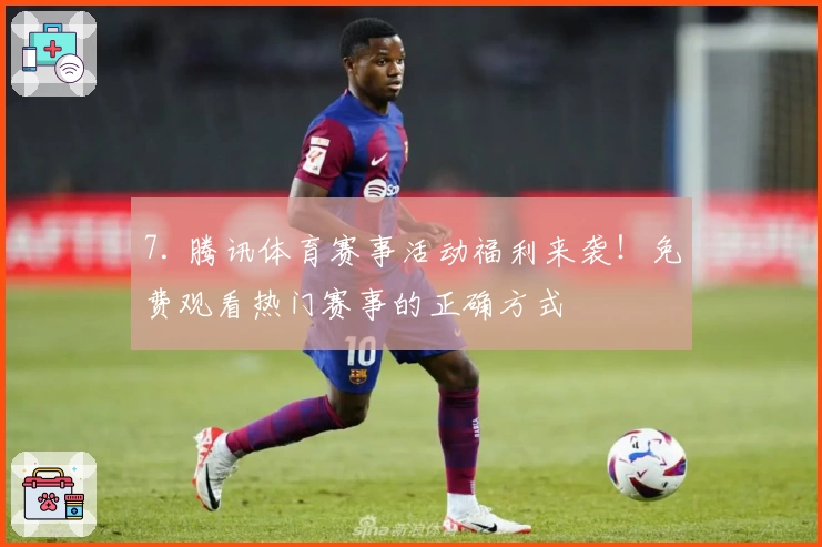 7. 腾讯体育赛事活动福利来袭！免费观看热门赛事的正确方式