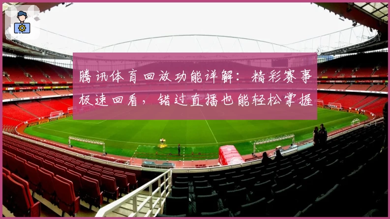 腾讯体育回放功能详解：精彩赛事极速回看，错过直播也能轻松掌握赛场瞬间