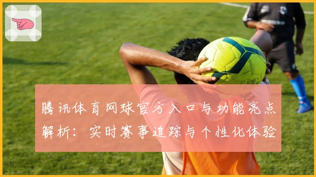 腾讯体育网球官方入口与功能亮点解析：实时赛事追踪与个性化体验全揭秘