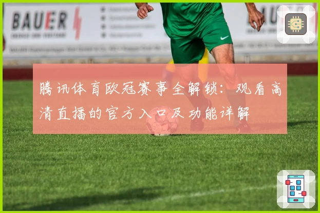 腾讯体育欧冠赛事全解锁：观看高清直播的官方入口及功能详解