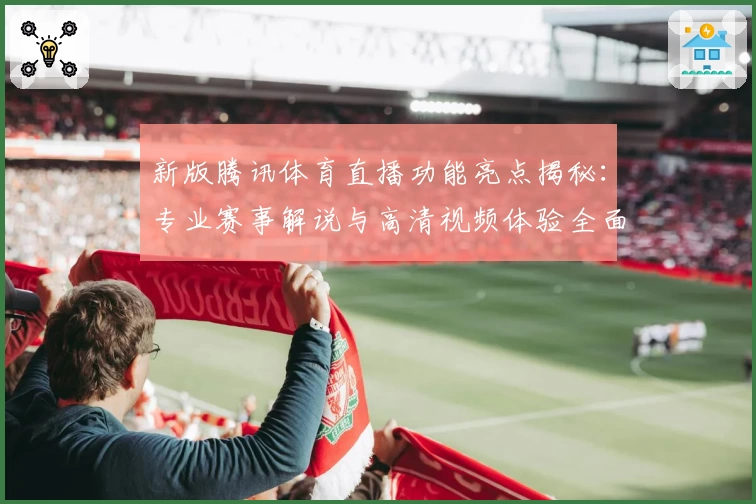 新版腾讯体育直播功能亮点揭秘：专业赛事解说与高清视频体验全面升级
