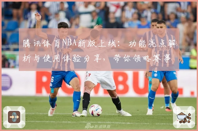腾讯体育NBA新版上线：功能亮点解析与使用体验分享，带你领略赛事魅力
