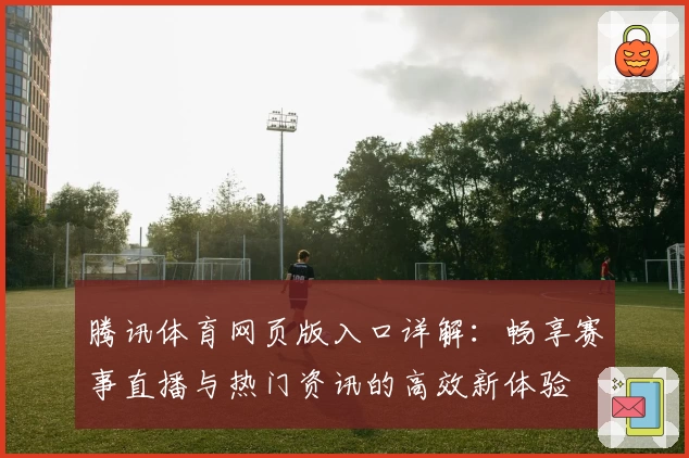 腾讯体育网页版入口详解：畅享赛事直播与热门资讯的高效新体验