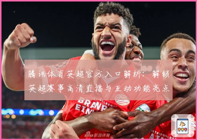 腾讯体育英超官方入口解析：解锁英超赛事高清直播与互动功能亮点