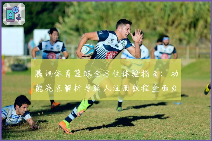 腾讯体育篮球全方位体验指南：功能亮点解析与新人注册教程全面分享