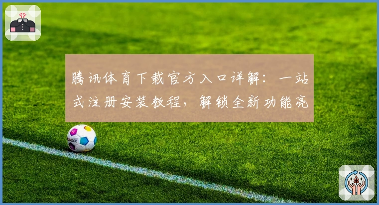 腾讯体育下载官方入口详解：一站式注册安装教程，解锁全新功能亮点与赛事体验