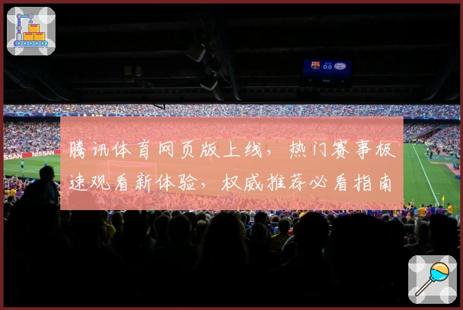 腾讯体育网页版上线，热门赛事极速观看新体验，权威推荐必看指南